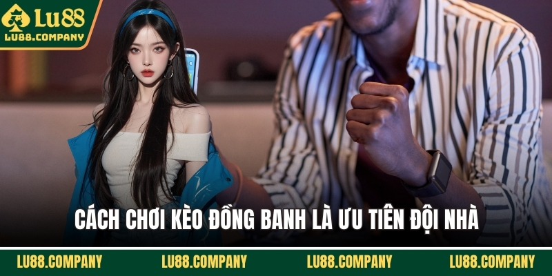 Cách chơi kèo đồng banh là ưu tiên đội nhà