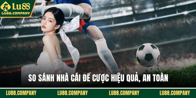 So sánh nhà cái để cược hiệu quả, an toàn