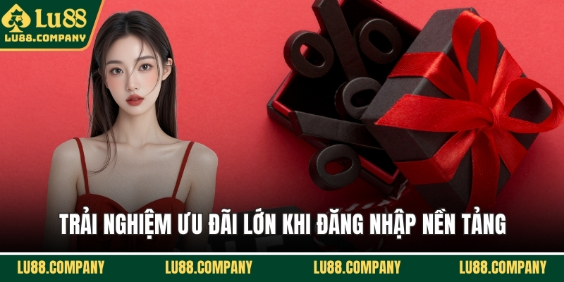 Trải nghiệm ưu đãi lớn khi đăng nhập nền tảng